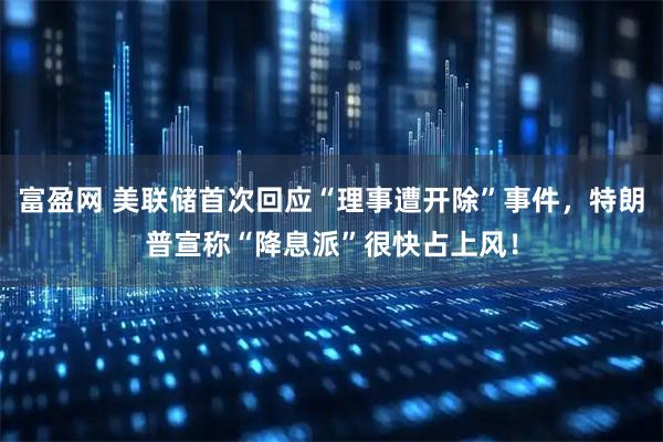 富盈网 美联储首次回应“理事遭开除”事件，特朗普宣称“降息派”很快占上风！