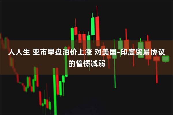人人生 亚市早盘油价上涨 对美国-印度贸易协议的憧憬减弱