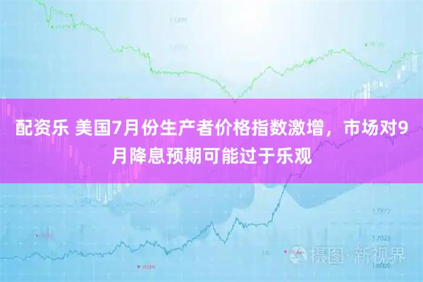 配资乐 美国7月份生产者价格指数激增，市场对9月降息预期可能过于乐观