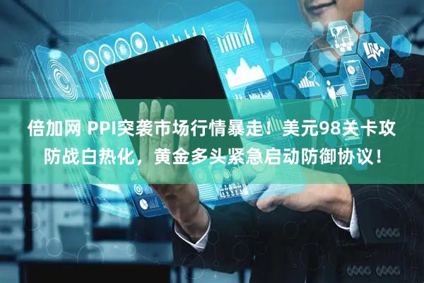倍加网 PPI突袭市场行情暴走！美元98关卡攻防战白热化，黄金多头紧急启动防御协议！