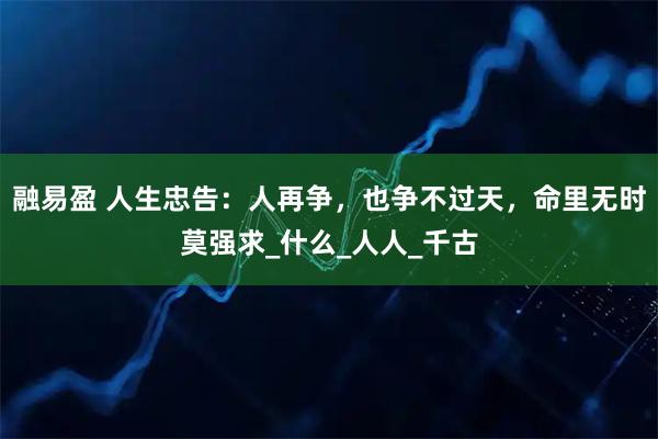 融易盈 人生忠告：人再争，也争不过天，命里无时莫强求_什么_人人_千古