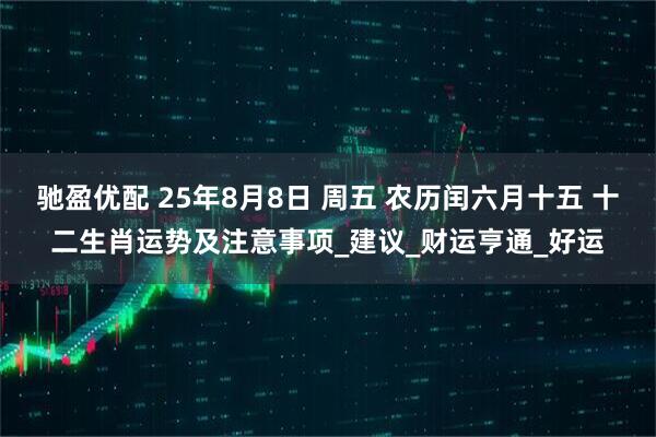 驰盈优配 25年8月8日 周五 农历闰六月十五 十二生肖运势及注意事项_建议_财运亨通_好运
