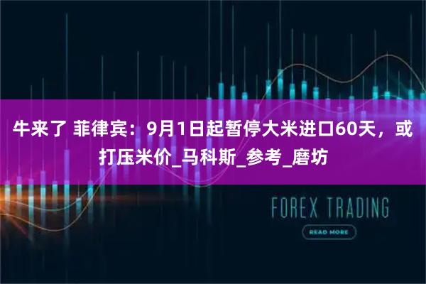 牛来了 菲律宾：9月1日起暂停大米进口60天，或打压米价_马科斯_参考_磨坊