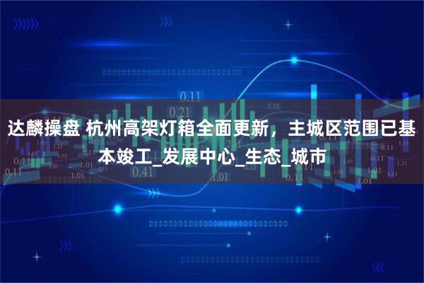 达麟操盘 杭州高架灯箱全面更新，主城区范围已基本竣工_发展中心_生态_城市