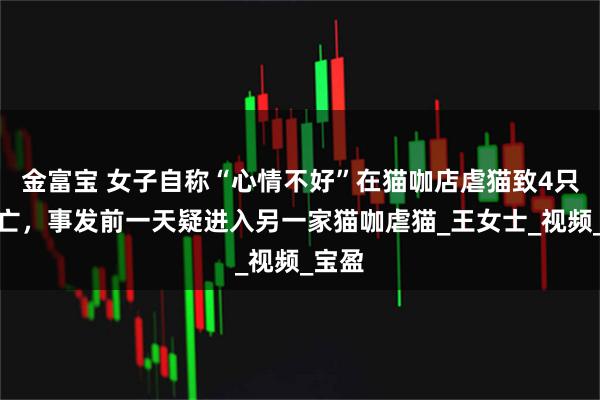 金富宝 女子自称“心情不好”在猫咖店虐猫致4只猫死亡，事发前一天疑进入另一家猫咖虐猫_王女士_视频_宝盈