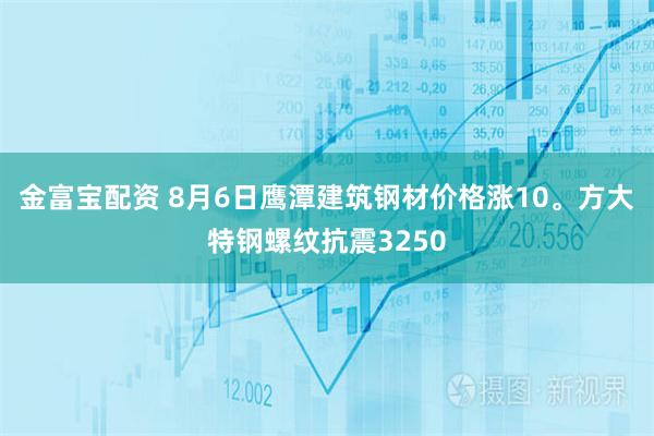 金富宝配资 8月6日鹰潭建筑钢材价格涨10。方大特钢螺纹抗震3250