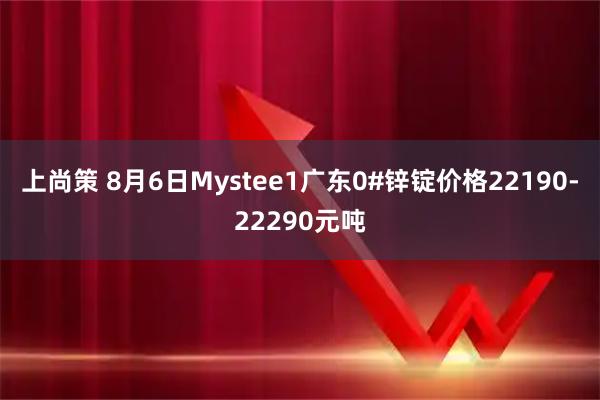 上尚策 8月6日Mystee1广东0#锌锭价格22190-22290元吨