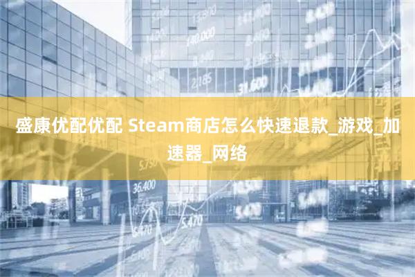 盛康优配优配 Steam商店怎么快速退款_游戏_加速器_网络