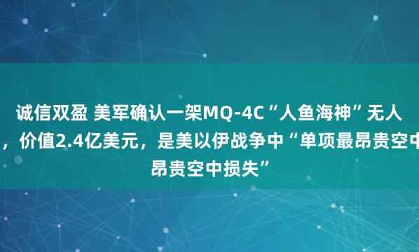 诚信双盈 美军确认一架MQ-4C“人鱼海神”无人机坠毁，价值2.4亿美元，是美以伊战争中“单项最昂贵空中损失”
