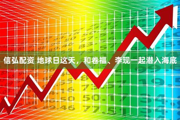 信弘配资 地球日这天，和卷福、李现一起潜入海底